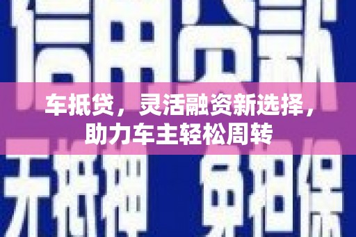 汶川车抵贷，灵活融资新选择，助力车主轻松周转
