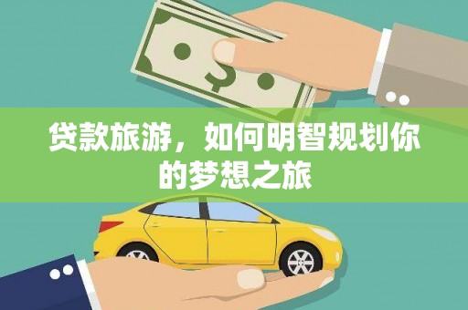 汶川贷款旅游，如何明智规划你的梦想之旅