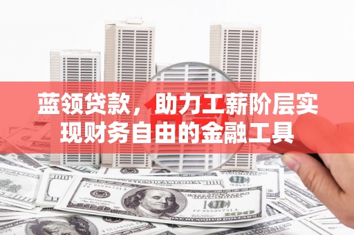 汶川蓝领贷款，助力工薪阶层实现财务自由的金融工具