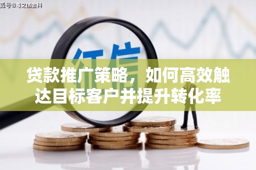 汶川贷款推广策略，如何高效触达目标客户并提升转化率