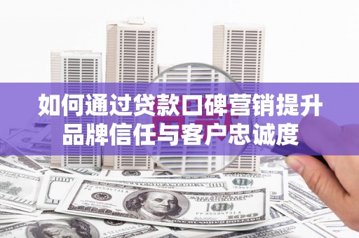 汶川如何通过贷款口碑营销提升品牌信任与客户忠诚度