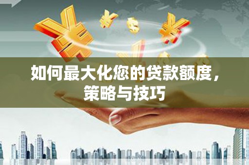 汶川如何最大化您的贷款额度，策略与技巧