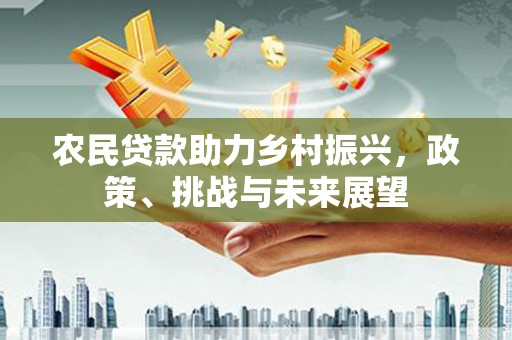汶川农民贷款助力乡村振兴，政策、挑战与未来展望
