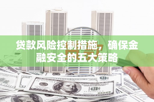 汶川贷款风险控制措施，确保金融安全的五大策略