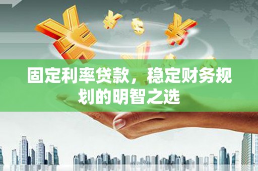 汶川固定利率贷款，稳定财务规划的明智之选