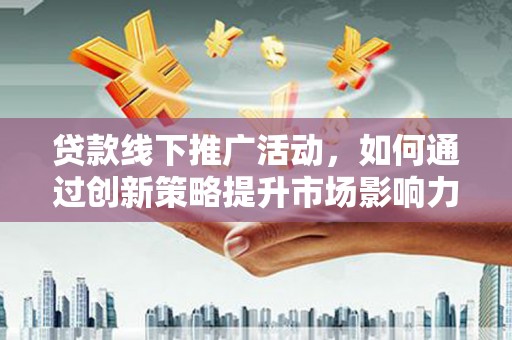 汶川贷款线下推广活动，如何通过创新策略提升市场影响力