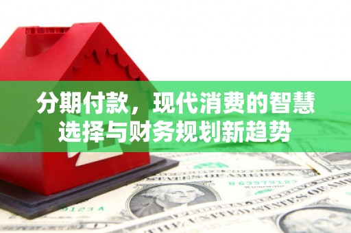 汶川分期付款，现代消费的智慧选择与财务规划新趋势