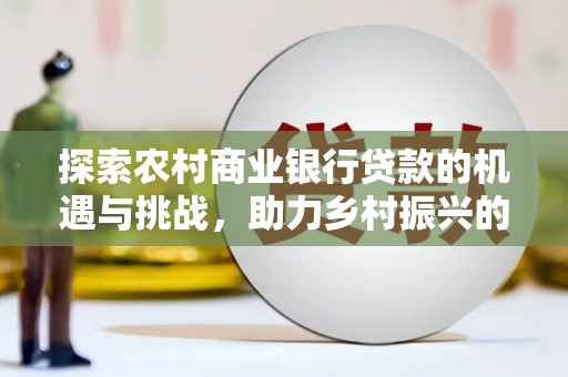 汶川探索农村商业银行贷款的机遇与挑战，助力乡村振兴的金融引擎