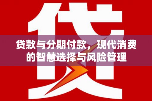 汶川贷款与分期付款，现代消费的智慧选择与风险管理