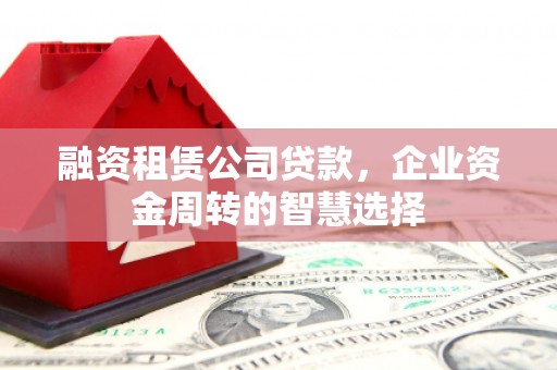 汶川融资租赁公司贷款，企业资金周转的智慧选择