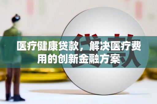 汶川医疗健康贷款，解决医疗费用的创新金融方案