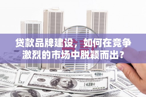 汶川贷款品牌建设，如何在竞争激烈的市场中脱颖而出？
