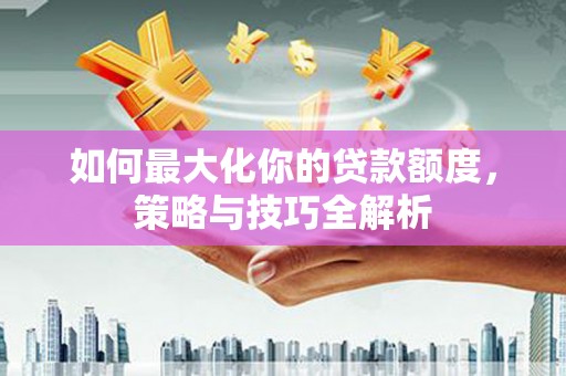汶川如何最大化你的贷款额度，策略与技巧全解析