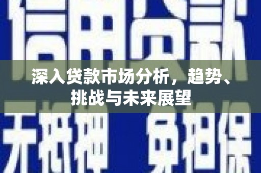 汶川深入贷款市场分析，趋势、挑战与未来展望