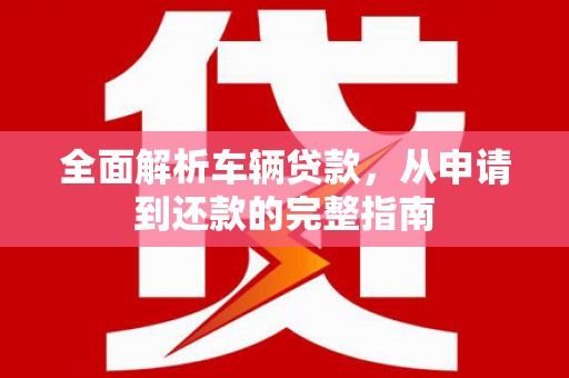 汶川全面解析车辆贷款，从申请到还款的完整指南