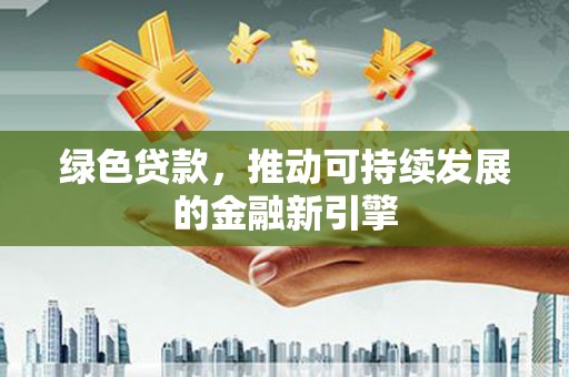 汶川绿色贷款，推动可持续发展的金融新引擎