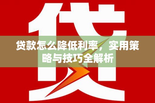 汶川贷款怎么降低利率，实用策略与技巧全解析