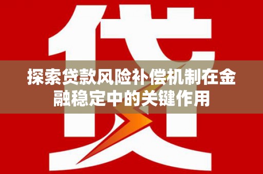 汶川探索贷款风险补偿机制在金融稳定中的关键作用