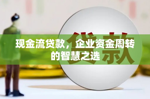 汶川现金流贷款，企业资金周转的智慧之选