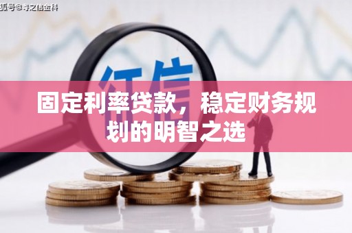 汶川固定利率贷款，稳定财务规划的明智之选