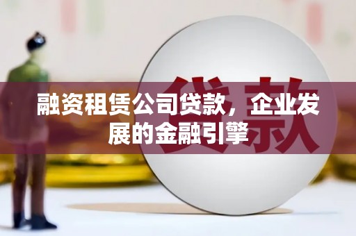 汶川融资租赁公司贷款，企业发展的金融引擎